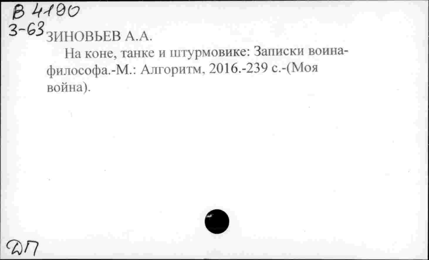 ﻿& ^9(2
3~^ЗИНОВЬЕВ А.А.
На коне, танке и штурмовике: Записки воина-философа.-М.: Алгоритм, 2016.-239 с.-(Моя война).
